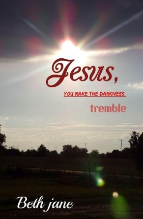 Jesus, You Make the Darkness Tremble by Beth Jane 9781721941575