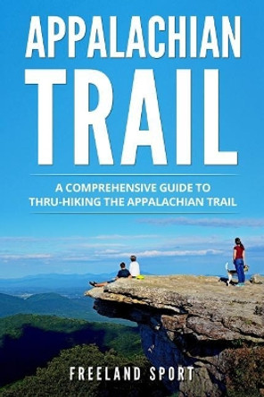 Appalachian Trail: A Comprehensive Guide to Thru-Hiking the Appalachian Trail by Freeland Sport 9781721964321