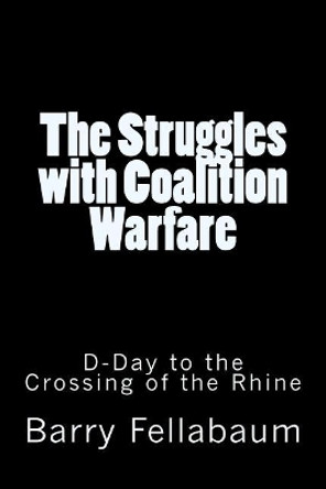 The Struggles with Coalition Warfare: D-Day to the Crossing of the Rhine by Barry Fellabaum 9781722233532