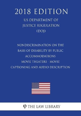 Nondiscrimination on the Basis of Disability by Public Accommodations - Movie Theaters - Movie Captioning and Audio Description (US Department of Justice Regulation) (DOJ) (2018 Edition) by The Law Library 9781722489830