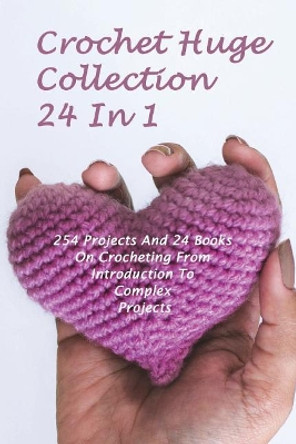 Crochet Huge Collection 24 in 1: 254 Projects and 24 Books on Crocheting from Introduction to Complex Projects: (Crochet Stitches, Crochet Patterns, Crochet Accessories) by Alisa Hatchenson 9781722972240