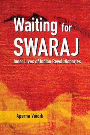 Waiting for Swaraj: Inner Lives of Indian Revolutionaries by Aparna Vaidik