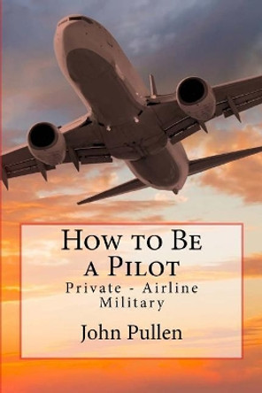 How to Be a Pilot: Private - Airline Military by John Pullen 9781722054441
