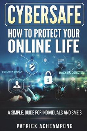 CyberSafe: How To Protect Your Online Life - A Simple Guide For Individuals and SME's by Patrick Acheampong 9781722066291