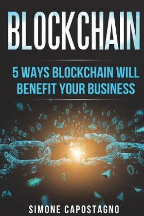 Blockchain: 5 Ways Blockchain will Benefit your Business by Simone Capostagno 9781722625559