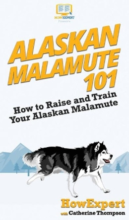 Alaskan Malamute 101: How to Raise and Train Your Alaskan Malamute by Howexpert 9781647580872