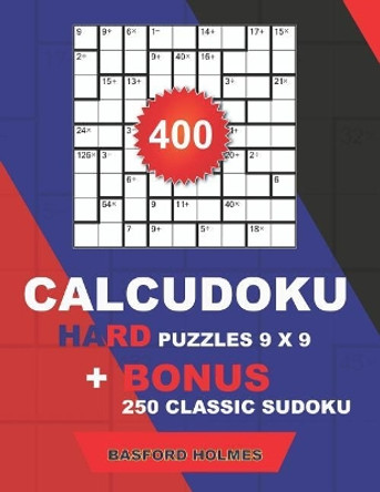 400 CalcuDoku HARD puzzles 9 x 9 + BONUS 250 classic sudoku: Sudoku hard puzzles and classic Sudoku 9x9 very hard levels by Basford Holmes 9781724103413