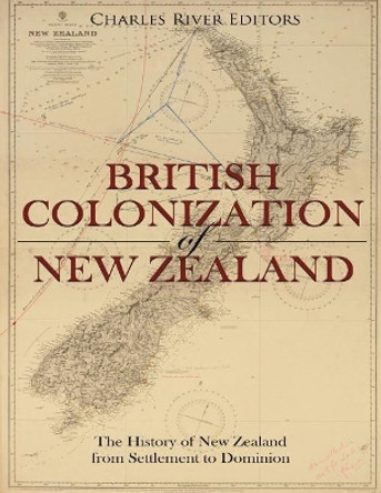 The British Colonization of New Zealand: The History of New Zealand from Settlement to Dominion by Charles River Editors 9781724276025