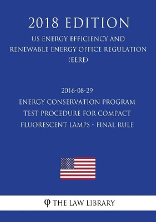 2016-08-29 Energy Conservation Program - Test Procedure for Compact Fluorescent Lamps - Final Rule (Us Energy Efficiency and Renewable Energy Office Regulation) (Eere) (2018 Edition) by The Law Library 9781723264603