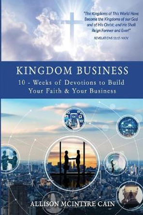 Kingdom Business: 10-Weeks of Devotions to Build Your Faith and Your Business by Allison McIntyre Cain 9781678646219