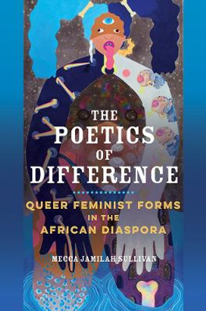 The Poetics of Difference: Queer Feminist Forms in the African Diaspora by Mecca Jamilah Sullivan