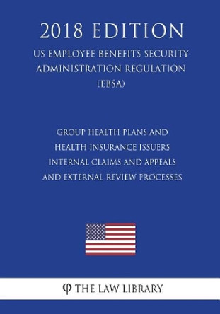 Group Health Plans and Health Insurance Issuers - Internal Claims and Appeals and External Review Processes (US Employee Benefits Security Administration Regulation) (EBSA) (2018 Edition) by The Law Library 9781723551956