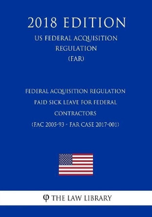 Federal Acquisition Regulation - Paid Sick Leave for Federal Contractors (FAC 2005-93 - FAR Case 2017-001) (US Federal Acquisition Regulation) (FAR) (2018 Edition) by The Law Library 9781725963399