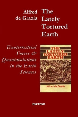 The Lately Tortured Earth: Exoterrestrial forces and Quantavolutions in the Earth Sciences by Alfred J de Grazia 9781603770941