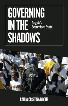 Governing in the Shadows: Angola's Securitised State by Paula Cristina Roque