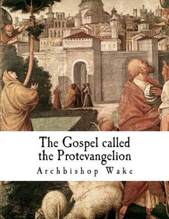 The Gospel called the Protevangelion: The Gospel of James by Archbishop Wake 9781724643919