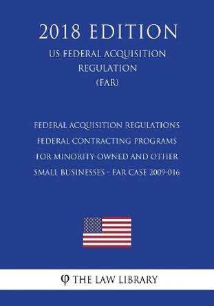 Federal Acquisition Regulations - Federal Contracting Programs for Minority-Owned and Other Small Businesses - FAR Case 2009-016 (US Federal Acquisition Regulation) (FAR) (2018 Edition) by The Law Library 9781725965928