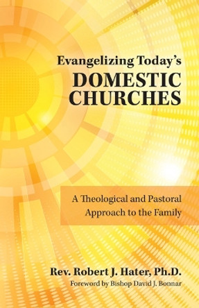 Evangelizing Today's Domestic Churches: A Theological and Pastoral Approach to the Family by Robert J Hater 9781681929279