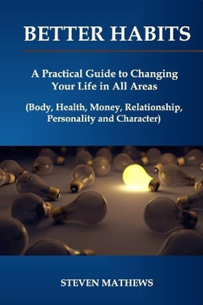 Better habits: A Practical Guide to Changing Your Life in All Areas (Body, Health, Money, Relationship, Personality and Character) by Steven Mathews 9781725550285