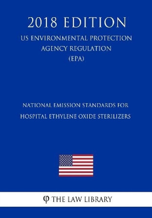 National Emission Standards for Hospital Ethylene Oxide Sterilizers (US Environmental Protection Agency Regulation) (EPA) (2018 Edition) by The Law Library 9781726150873