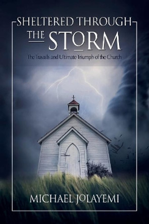 Sheltered Through the Storm: The Travails and Ultimate Triumph of the Church by Michael Jolayemi 9781683141730