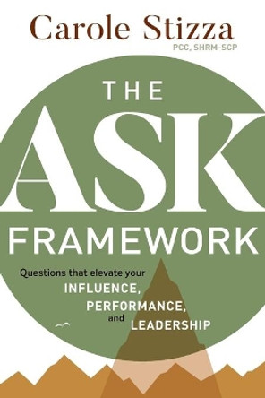 The ASK Framework: Questions that elevate your INFLUENCE, PERFORMANCE, and LEADERSHIP by Carole Stizza 9781683148388