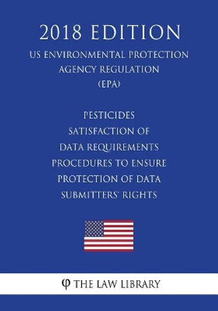Pesticides - Satisfaction of Data Requirements - Procedures to Ensure Protection of Data Submitters' Rights (US Environmental Protection Agency Regulation) (EPA) (2018 Edition) by The Law Library 9781726404686
