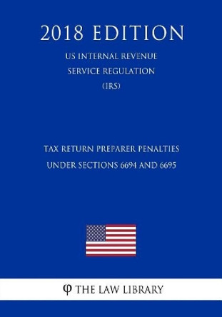 Tax Return Preparer Penalties Under Sections 6694 and 6695 (Us Internal Revenue Service Regulation) (Irs) (2018 Edition) by The Law Library 9781729734636