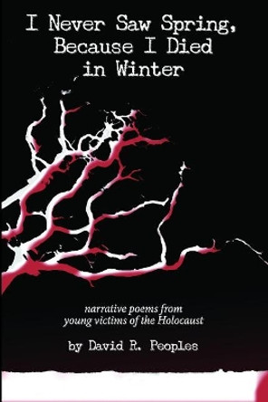 I Never Saw Spring, Because I Died in Winter: Narrative Poems from Young Victims of the Holocaust by David R Peoples 9781731586995