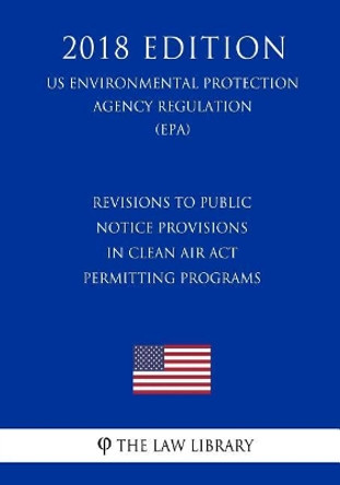 Revisions to Public Notice Provisions in Clean Air ACT Permitting Programs (Us Environmental Protection Agency Regulation) (Epa) (2018 Edition) by The Law Library 9781726469999