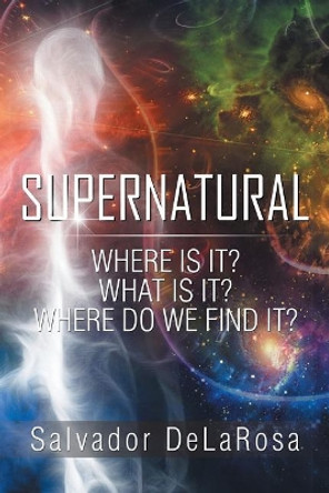 Supernatural: Where Is It? What Is It? Where Do We Find It? by Salvador Delarosa 9781543418163