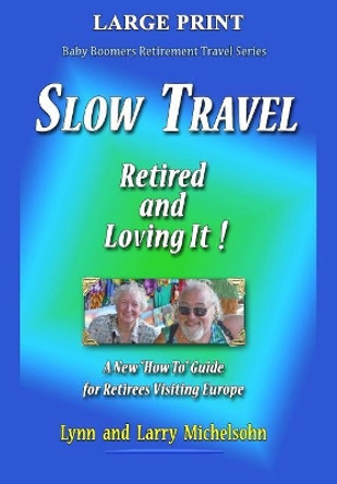 Slow Travel--Retired and Loving It! Large Print: A New How to Guide for Retirees Visiting Europe by Lynn Michelsohn 9781544647562