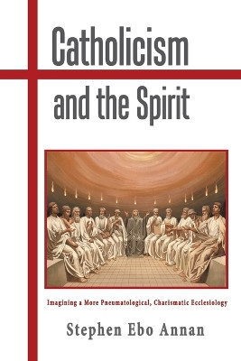 Catholicism and the Spirit: Imagining a More Pneumatological, Charismatic Ecclesiology by Stephen Ebo Annan 9781543470697