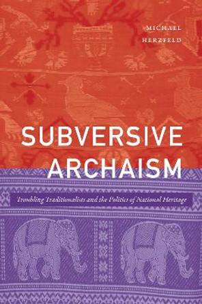 Subversive Archaism: Troubling Traditionalists and the Politics of National Heritage by Michael Herzfeld