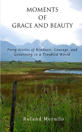 Moments of Grace and Beauty: Forty Stories of Kindness, Courage, and Generosity in a Troubled World by Roland Merullo 9781732432239