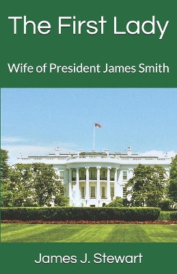 The First Lady: Wife of President James Smith by James J Stewart 9781732660984