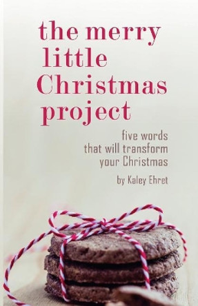 The Merry Little Christmas Project: Five Words that Will Transform Your Christmas by Kaley Ehret 9781537679556