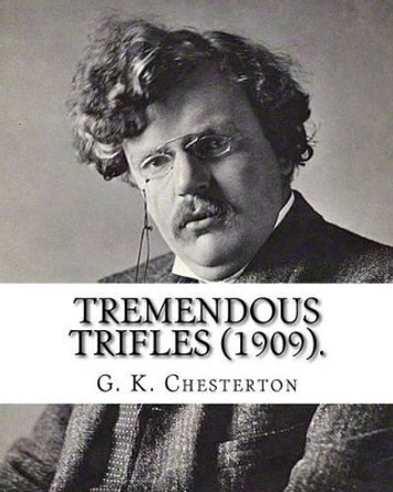 Tremendous trifles (1909). By: G. K. Chesterton: Gilbert Keith Chesterton by G K Chesterton 9781537681146