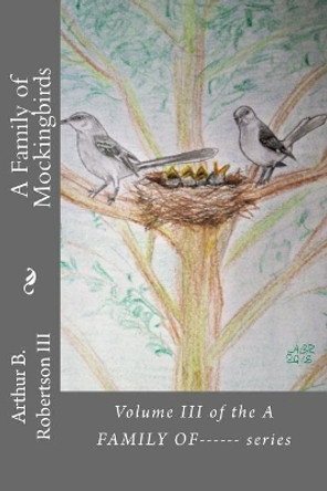 A Family of Mockingbirds: Volume III of the a Family Of------ Series by Mr Arthur B Robertson III 9781727134216