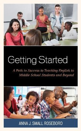 Getting Started: A Path to Success to Teaching English to Middle School Students and Beyond by Anna J. Small Roseboro 9781475842777