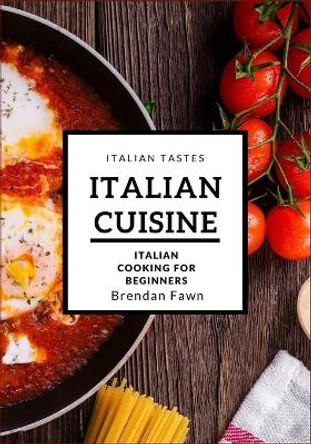 Italian Cuisine: Italian Cooking for Beginners by Brendan Fawn 9781727228151