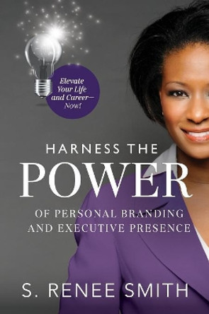 Harness the Power of Personal Branding and Executive Presence: Elevate Your Life and Career Now! by S Renee Smith 9781733021906