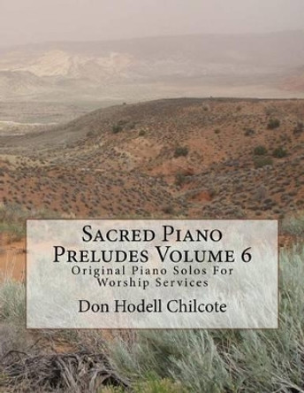 Sacred Piano Preludes Volume 6: Original Piano Solos For Worship Services by Don Hodell Chilcote 9781517381608