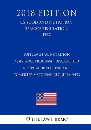 Supplemental Nutrition Assistance Program - Disqualified Recipient Reporting and Computer Matching Requirements (Us Food and Nutrition Service Regulation) (Fns) (2018 Edition) by The Law Library 9781727885057