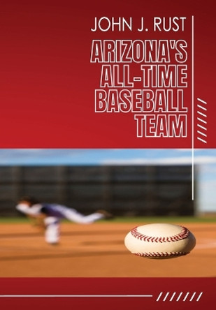 Arizona's All-Time Baseball Team by John J Rust 9781514269404