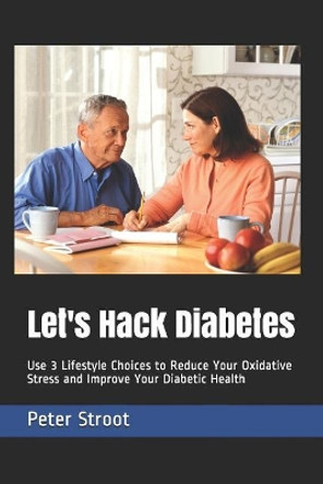 Let's Hack Diabetes: Use 3 Lifestyle Choices to Reduce Your Oxidative Stress and Improve Your Diabetic Health by Peter Stroot 9781728891330