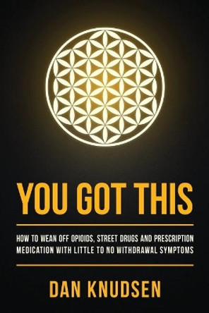 You Got This: How to Wean Off Opioids, Street Drugs and Prescription Medication With Little to No Withdrawal Symptoms by Dan Knudsen 9781733535403