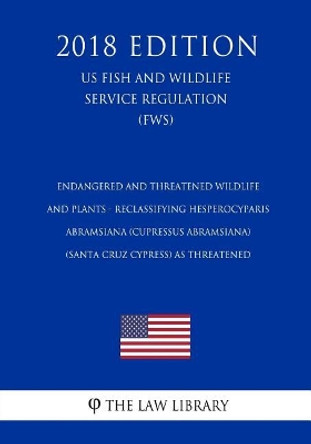 Endangered and Threatened Wildlife and Plants - Reclassifying Hesperocyparis abramsiana (Cupressus abramsiana) (Santa Cruz cypress) as Threatened (US Fish and Wildlife Service Regulation) (FWS) (2018 Edition) by The Law Library 9781729665107