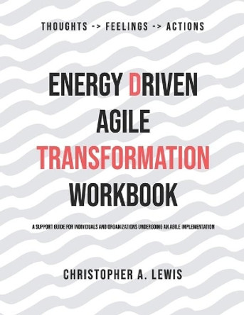 Energy Driven Agile Transformation Workbook: A support guide for individuals and organizations undergoing an agile implementation by Christopher a Lewis 9781734026900