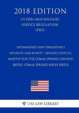 Endangered and Threatened Wildlife and Plants - Revised Critical Habitat for the Comal Springs Dryopid Beetle, Comal Springs Riffle Beetle (US Fish and Wildlife Service Regulation) (FWS) (2018 Edition) by The Law Library 9781729665602